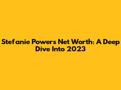 Stefanie Powers' Net Worth: A Deep Dive Into 2023