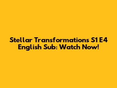 Stellar Transformations S1 E4 English Sub: Watch Now!