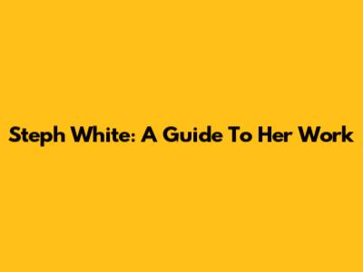 Steph White: A Guide To Her Work