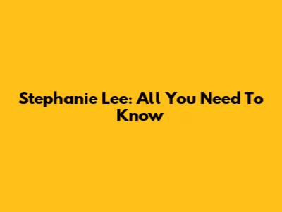 Stephanie Lee: All You Need To Know