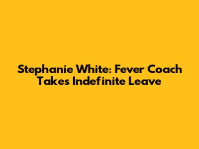 Stephanie White: Fever Coach Takes Indefinite Leave