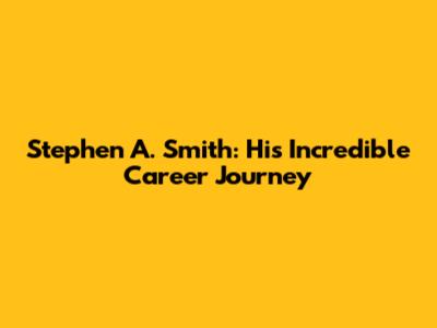 Stephen A. Smith: His Incredible Career Journey