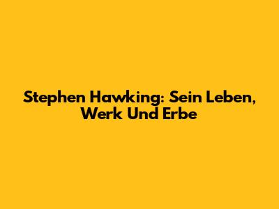 Stephen Hawking: Sein Leben, Werk Und Erbe