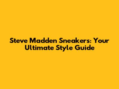 Steve Madden Sneakers: Your Ultimate Style Guide