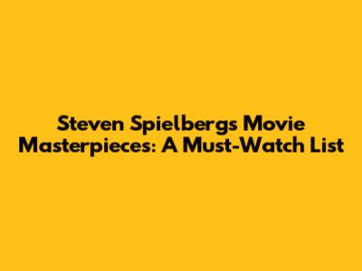 Steven Spielberg's Movie Masterpieces: A Must-Watch List
