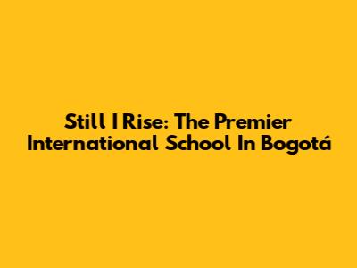 Still I Rise: The Premier International School In Bogotá
