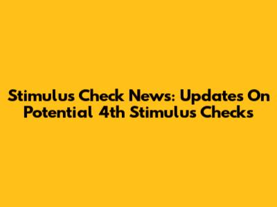 Stimulus Check News: Updates On Potential 4th Stimulus Checks