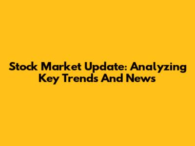 Stock Market Update: Analyzing Key Trends And News