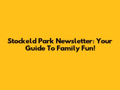 Stockeld Park Newsletter: Your Guide To Family Fun!