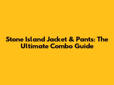 Stone Island Jacket & Pants: The Ultimate Combo Guide