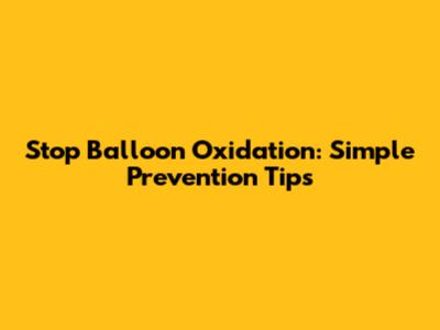 Stop Balloon Oxidation: Simple Prevention Tips
