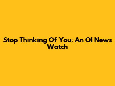 Stop Thinking Of You: An OI News Watch