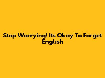 Stop Worrying! It's Okay To Forget English