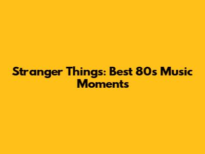 Stranger Things: Best 80s Music Moments