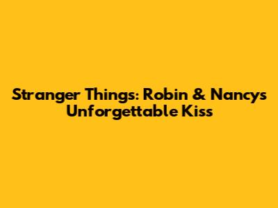 Stranger Things: Robin & Nancy's Unforgettable Kiss