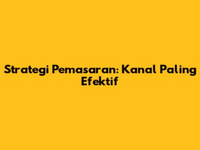Strategi Pemasaran: Kanal Paling Efektif