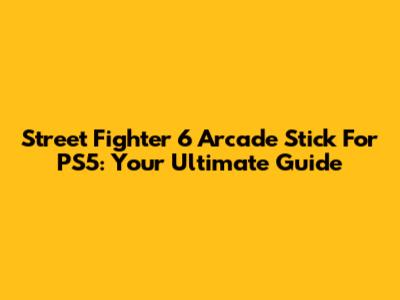 Street Fighter 6 Arcade Stick For PS5: Your Ultimate Guide
