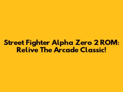 Street Fighter Alpha Zero 2 ROM: Relive The Arcade Classic!