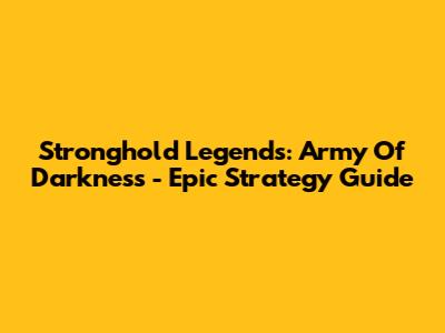 Stronghold Legends: Army Of Darkness - Epic Strategy Guide