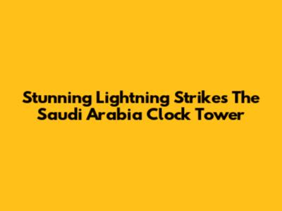 Stunning Lightning Strikes The Saudi Arabia Clock Tower