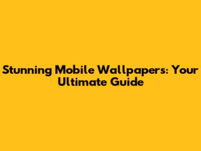 Stunning Mobile Wallpapers: Your Ultimate Guide