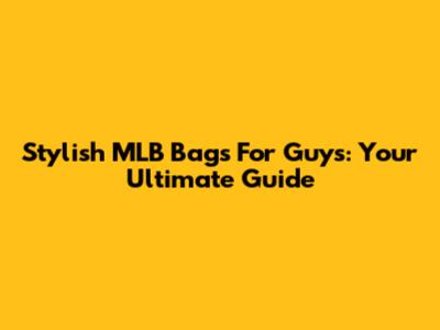 Stylish MLB Bags For Guys: Your Ultimate Guide