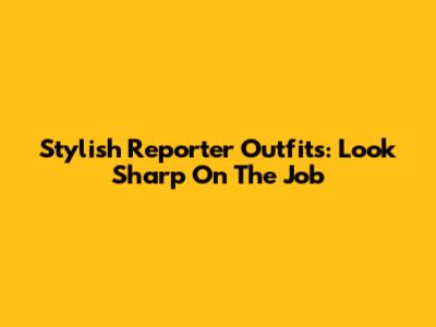 Stylish Reporter Outfits: Look Sharp On The Job