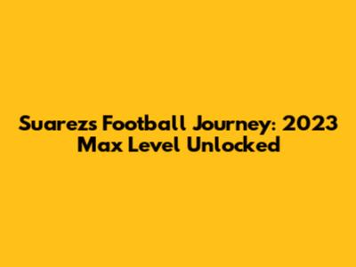 Suarez's Football Journey: 2023 Max Level Unlocked