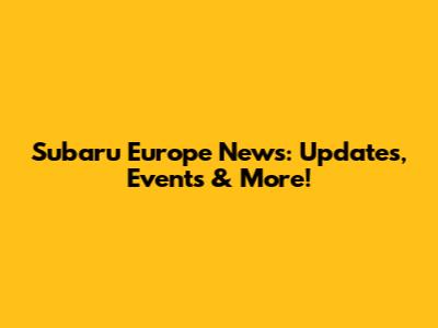 Subaru Europe News: Updates, Events & More!