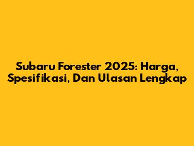 Subaru Forester 2025: Harga, Spesifikasi, Dan Ulasan Lengkap