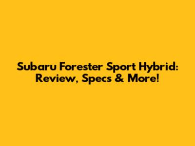 Subaru Forester Sport Hybrid: Review, Specs & More!