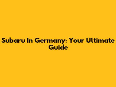 Subaru In Germany: Your Ultimate Guide