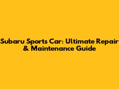 Subaru Sports Car: Ultimate Repair & Maintenance Guide