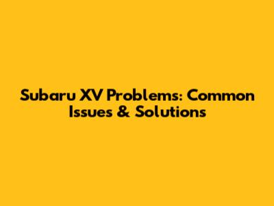 Subaru XV Problems: Common Issues & Solutions