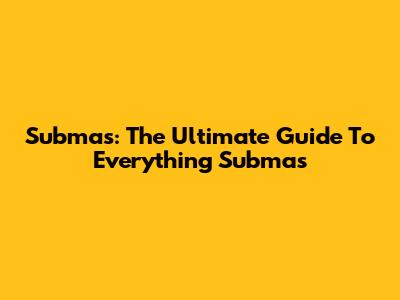 Submas: The Ultimate Guide To Everything Submas