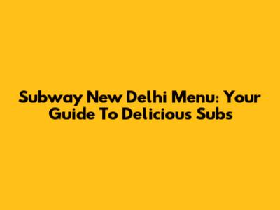 Subway New Delhi Menu: Your Guide To Delicious Subs