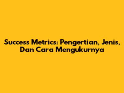 Success Metrics: Pengertian, Jenis, Dan Cara Mengukurnya