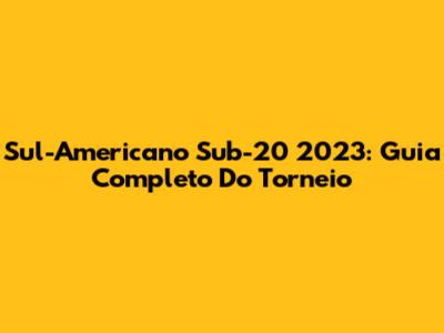 Sul-Americano Sub-20 2023: Guia Completo Do Torneio
