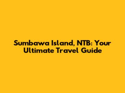 Sumbawa Island, NTB: Your Ultimate Travel Guide