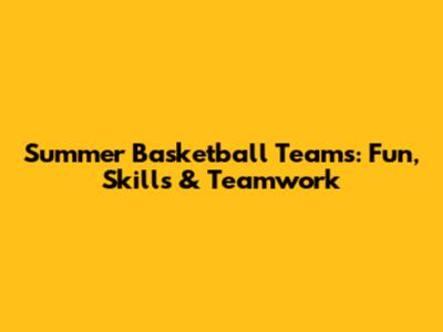 Summer Basketball Teams: Fun, Skills & Teamwork
