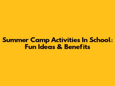 Summer Camp Activities In School: Fun Ideas & Benefits