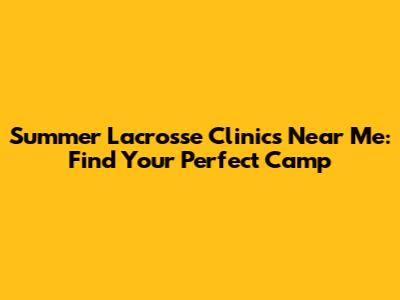 Summer Lacrosse Clinics Near Me: Find Your Perfect Camp