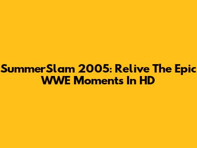 SummerSlam 2005: Relive The Epic WWE Moments In HD