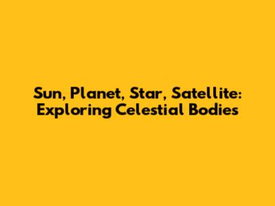 Sun, Planet, Star, Satellite: Exploring Celestial Bodies