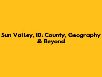 Sun Valley, ID: County, Geography & Beyond