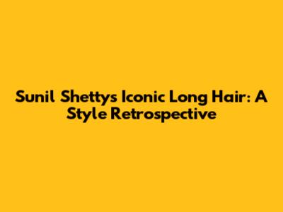 Sunil Shetty's Iconic Long Hair: A Style Retrospective