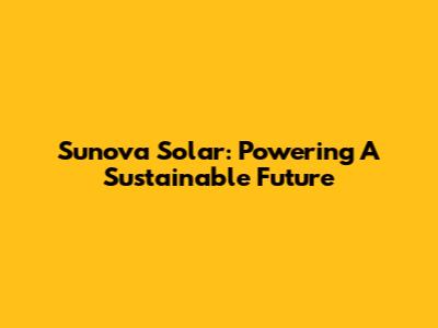 Sunova Solar: Powering A Sustainable Future