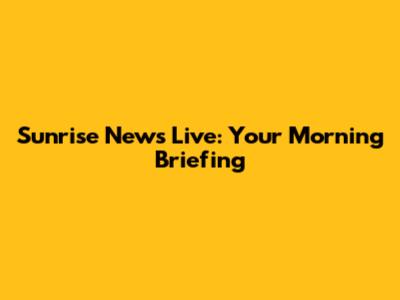 Sunrise News Live: Your Morning Briefing