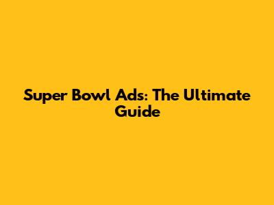 Super Bowl Ads: The Ultimate Guide