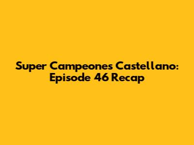 Super Campeones Castellano: Episode 46 Recap